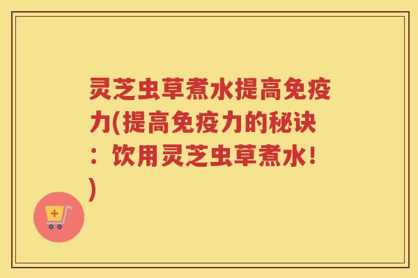 灵芝虫草煮水提高免疫力(提高免疫力的秘诀：饮用灵芝虫草煮水！)