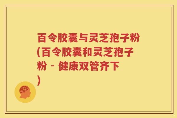 百令胶囊与灵芝孢子粉(百令胶囊和灵芝孢子粉 - 健康双管齐下)