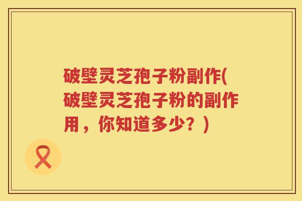 破壁灵芝孢子粉副作(破壁灵芝孢子粉的副作用，你知道多少？)