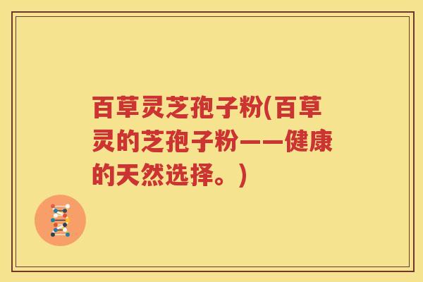 百草灵芝孢子粉(百草灵的芝孢子粉——健康的天然选择。)