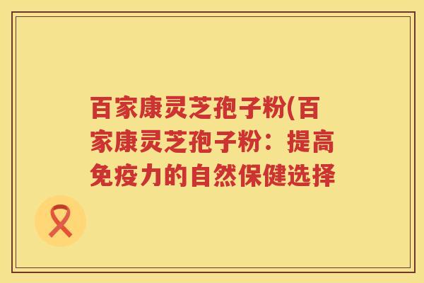 百家康灵芝孢子粉(百家康灵芝孢子粉：提高免疫力的自然保健选择