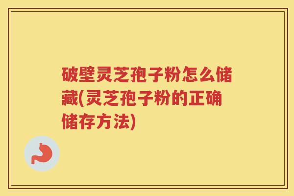 破壁灵芝孢子粉怎么储藏(灵芝孢子粉的正确储存方法)