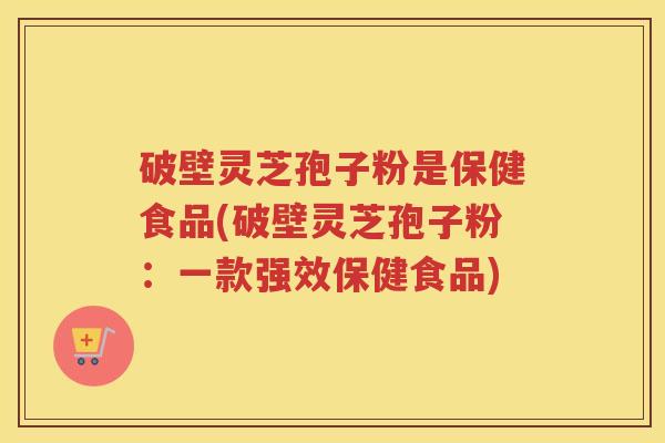 破壁灵芝孢子粉是保健食品(破壁灵芝孢子粉：一款强效保健食品)
