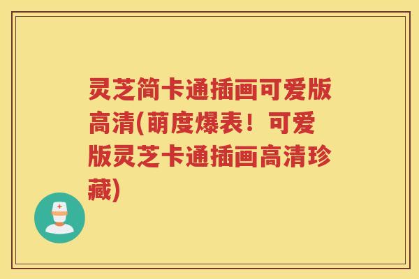 灵芝简卡通插画可爱版高清(萌度爆表！可爱版灵芝卡通插画高清珍藏)