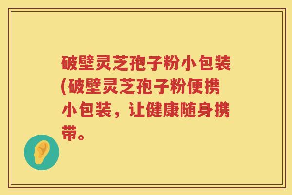 破壁灵芝孢子粉小包装(破壁灵芝孢子粉便携小包装，让健康随身携带。