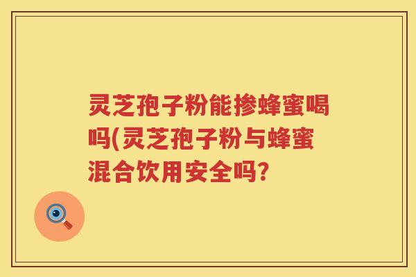 灵芝孢子粉能掺蜂蜜喝吗(灵芝孢子粉与蜂蜜混合饮用安全吗？