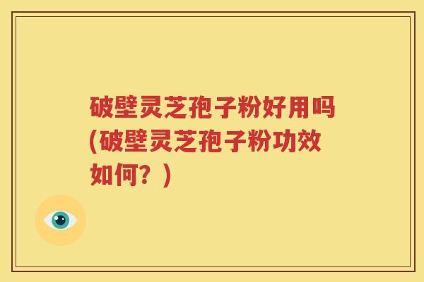 破壁灵芝孢子粉好用吗(破壁灵芝孢子粉功效如何？)