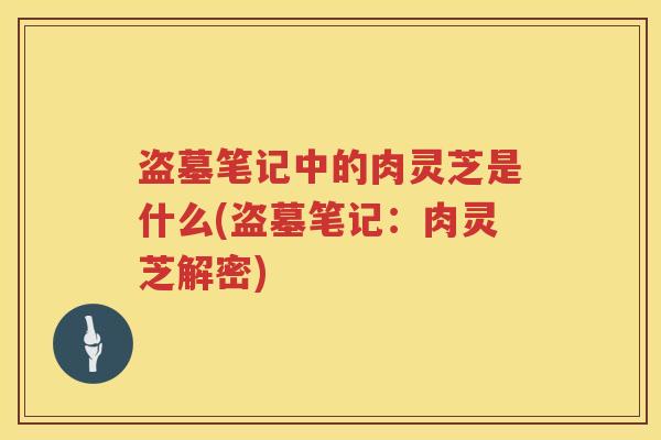 盗墓笔记中的肉灵芝是什么(盗墓笔记：肉灵芝解密)