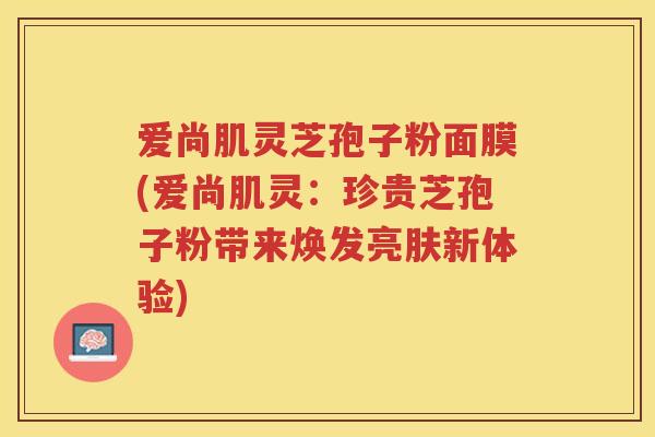 爱尚肌灵芝孢子粉面膜(爱尚肌灵：珍贵芝孢子粉带来焕发亮肤新体验)