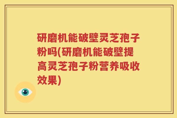 研磨机能破壁灵芝孢子粉吗(研磨机能破壁提高灵芝孢子粉营养吸收效果)