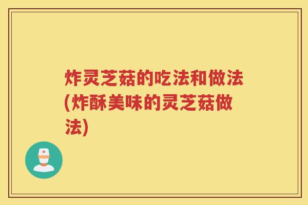 炸灵芝菇的吃法和做法(炸酥美味的灵芝菇做法)