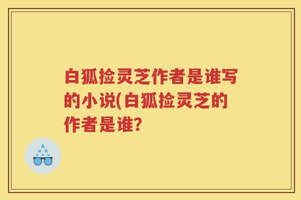 白狐捡灵芝作者是谁写的小说(白狐捡灵芝的作者是谁？