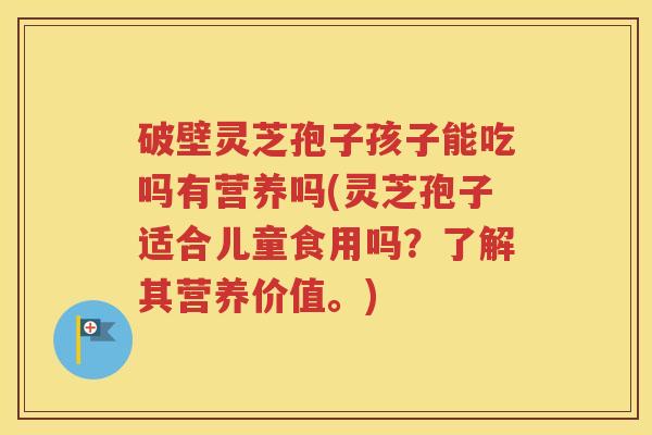 破壁灵芝孢子孩子能吃吗有营养吗(灵芝孢子适合儿童食用吗？了解其营养价值。)