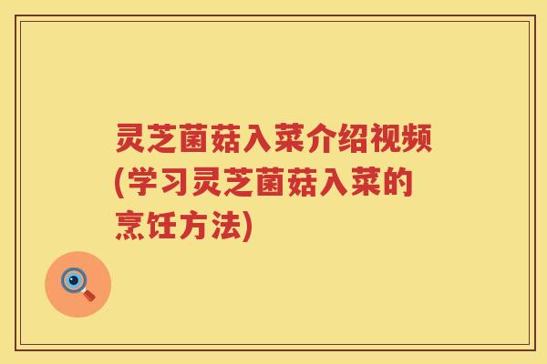 灵芝菌菇入菜介绍视频(学习灵芝菌菇入菜的烹饪方法)