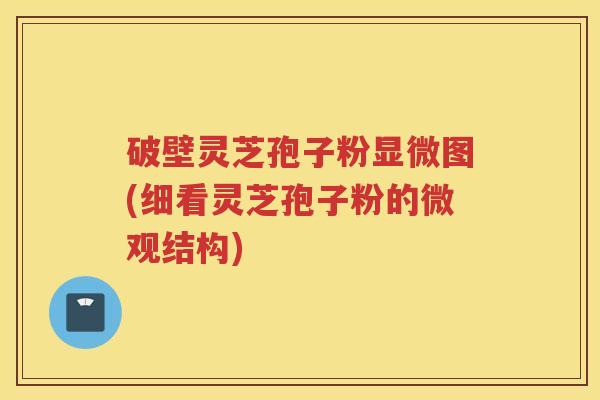 破壁灵芝孢子粉显微图(细看灵芝孢子粉的微观结构)