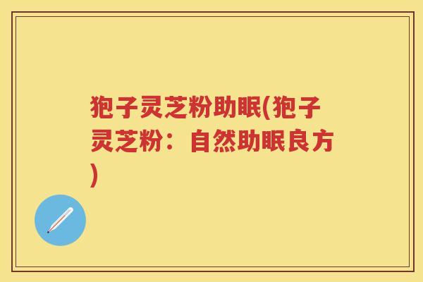 狍子灵芝粉助眠(狍子灵芝粉：自然助眠良方)