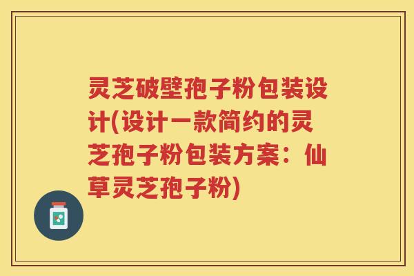 灵芝破壁孢子粉包装设计(设计一款简约的灵芝孢子粉包装方案：仙草灵芝孢子粉)