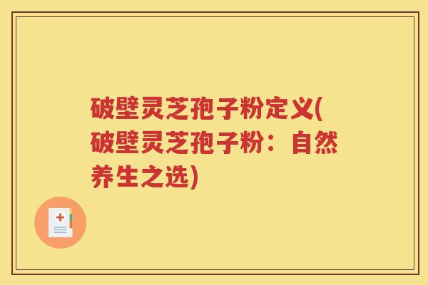 破壁灵芝孢子粉定义(破壁灵芝孢子粉：自然养生之选)