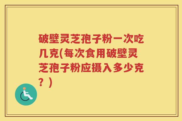 破壁灵芝孢子粉一次吃几克(每次食用破壁灵芝孢子粉应摄入多少克？)