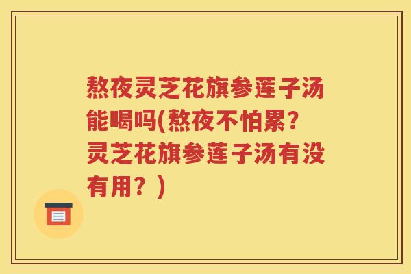 熬夜灵芝花旗参莲子汤能喝吗(熬夜不怕累？灵芝花旗参莲子汤有没有用？)