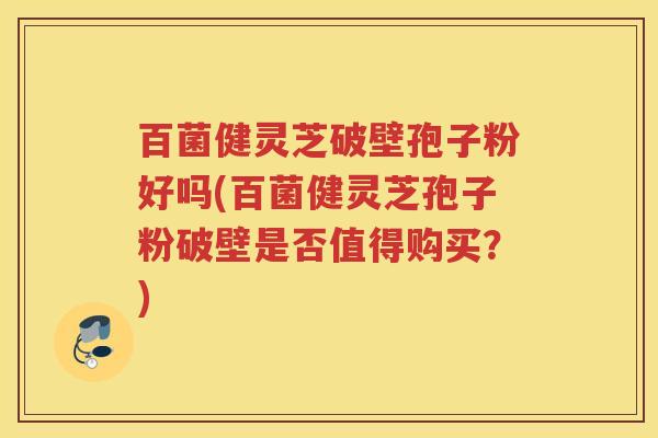百菌健灵芝破壁孢子粉好吗(百菌健灵芝孢子粉破壁是否值得购买?) 百菌健灵芝破壁孢子粉好吗(百菌健灵芝孢子粉破壁是否值得购买?)