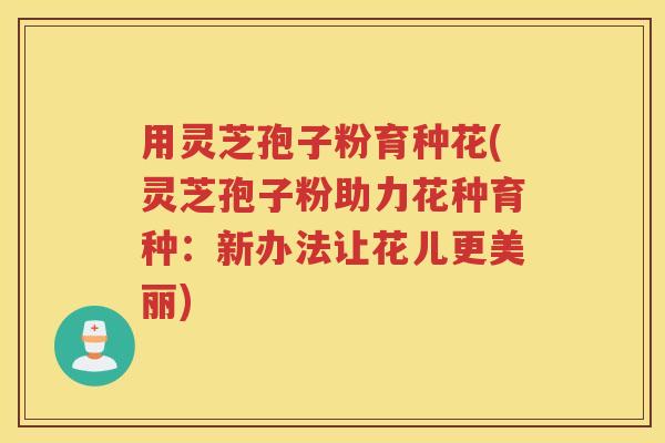 用灵芝孢子粉育种花(灵芝孢子粉助力花种育种：新办法让花儿更美丽)