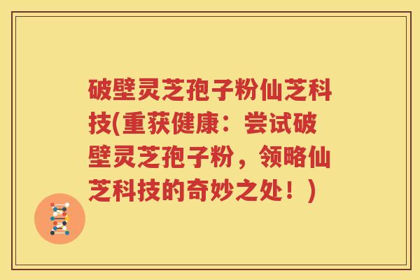破壁灵芝孢子粉仙芝科技(重获健康：尝试破壁灵芝孢子粉，领略仙芝科技的奇妙之处！)