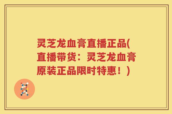 灵芝龙血膏直播正品(直播带货：灵芝龙血膏原装正品限时特惠！)