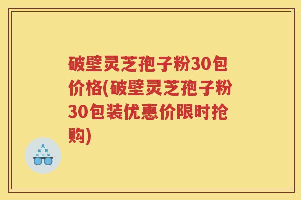 破壁灵芝孢子粉30包价格(破壁灵芝孢子粉30包装优惠价限时抢购)