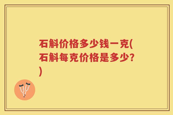石斛价格多少钱一克(石斛每克价格是多少？)