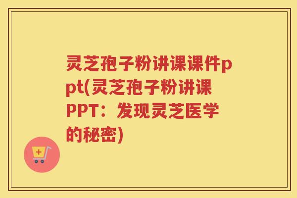灵芝孢子粉讲课课件ppt(灵芝孢子粉讲课PPT：发现灵芝医学的秘密)