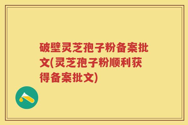 破壁灵芝孢子粉备案批文(灵芝孢子粉顺利获得备案批文) 破壁灵芝孢子粉备案批文(灵芝孢子粉顺利获得备案批文)