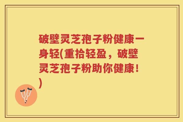 破壁灵芝孢子粉健康一身轻(重拾轻盈，破壁灵芝孢子粉助你健康！)