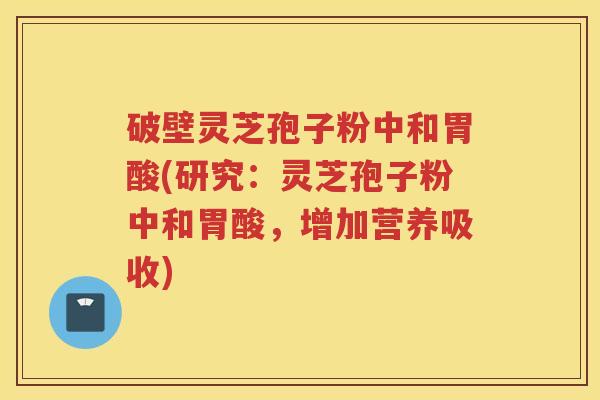 破壁灵芝孢子粉中和胃酸(研究：灵芝孢子粉中和胃酸，增加营养吸收)