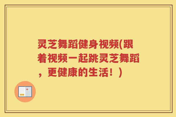 灵芝舞蹈健身视频(跟着视频一起跳灵芝舞蹈，更健康的生活！)