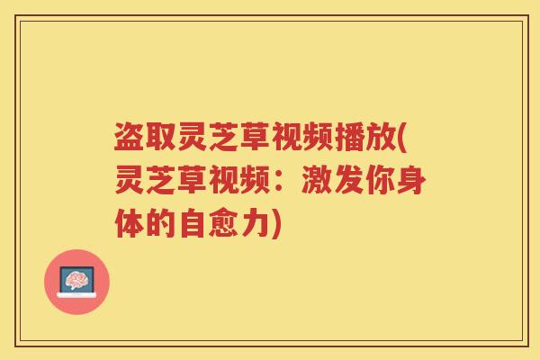 盗取灵芝草视频播放(灵芝草视频：激发你身体的自愈力)