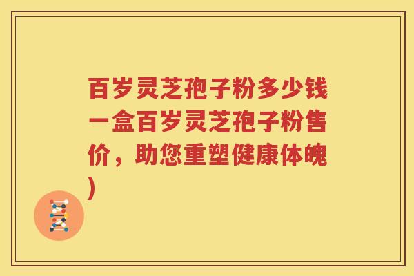 百岁灵芝孢子粉多少钱一盒百岁灵芝孢子粉售价，助您重塑健康体魄)