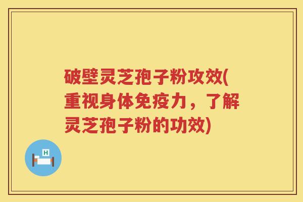 破壁灵芝孢子粉攻效(重视身体免疫力，了解灵芝孢子粉的功效)