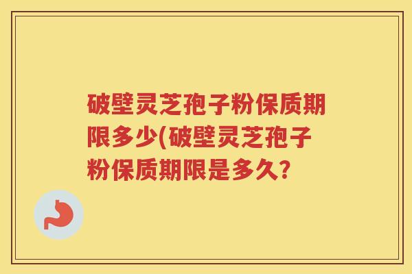 破壁灵芝孢子粉保质期限多少(破壁灵芝孢子粉保质期限是多久？