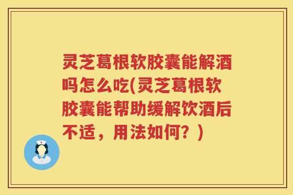 灵芝葛根软胶囊能解酒吗怎么吃(灵芝葛根软胶囊能帮助缓解饮酒后不适，用法如何？)
