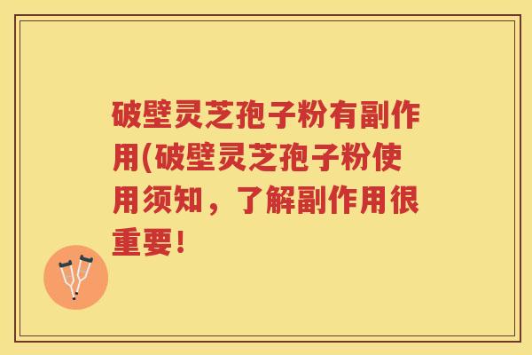 破壁灵芝孢子粉有副作用(破壁灵芝孢子粉使用须知，了解副作用很重要！