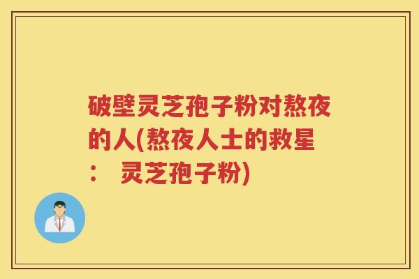 破壁灵芝孢子粉对熬夜的人(熬夜人士的救星： 灵芝孢子粉)