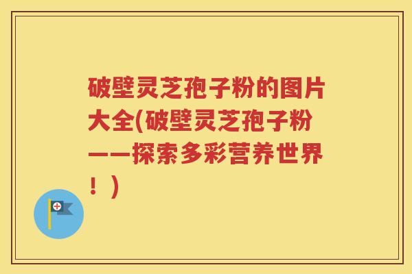 破壁灵芝孢子粉的图片大全(破壁灵芝孢子粉——探索多彩营养世界！)