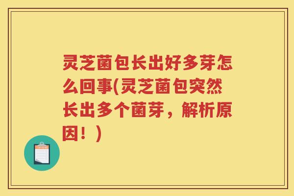 灵芝菌包长出好多芽怎么回事(灵芝菌包突然长出多个菌芽，解析原因！)