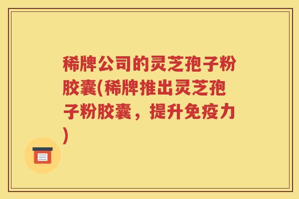 稀牌公司的灵芝孢子粉胶囊(稀牌推出灵芝孢子粉胶囊，提升免疫力)