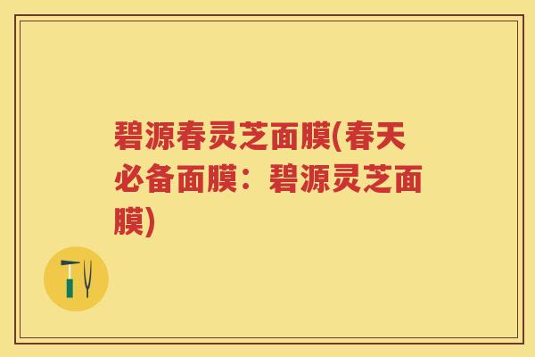 碧源春灵芝面膜(春天必备面膜：碧源灵芝面膜)