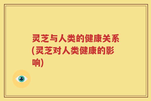 灵芝与人类的健康关系(灵芝对人类健康的影响) 灵芝与人类的健康关系(灵芝对人类健康的影响)