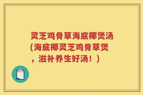 灵芝鸡骨草海底椰煲汤(海底椰灵芝鸡骨草煲，滋补养生好汤！)
