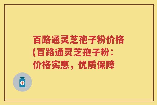 百路通灵芝孢子粉价格(百路通灵芝孢子粉：价格实惠，优质保障