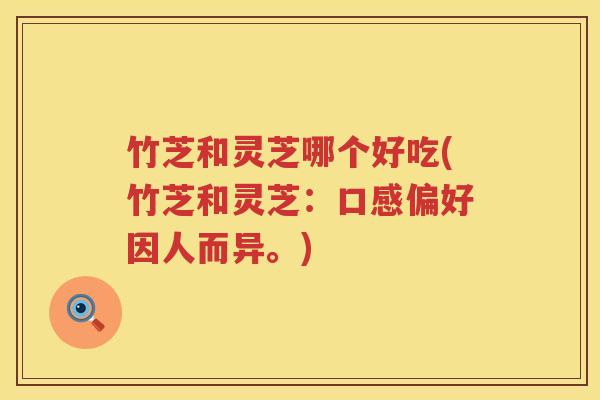 竹芝和灵芝哪个好吃(竹芝和灵芝：口感偏好因人而异。)